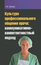Елена Орлова - Культура профессионального общения врача. Коммуникативно-компетентностный подход