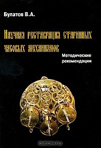 В. А. Булатов - Научная реставрация старинных часовых механизмов. Методические рекомендации