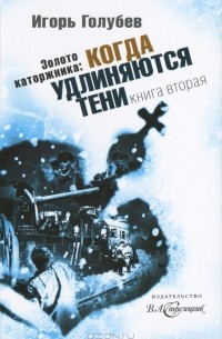 Игорь Голубев - Золото каторжника. Книга 2. Когда удлиняются тени