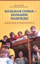 Протоиерей Александр Ильяшенко - Большая семья - большие надежды. Демография и нравственность
