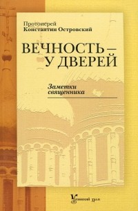 Протоиерей Константин Островский - Вечность - у дверей. Заметки священника