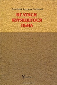 Протоиерей Константин Островский - Не угаси курящегося льна