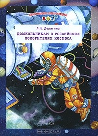 Л. Б. Дерягина - Дошкольникам о российских покорителях космоса