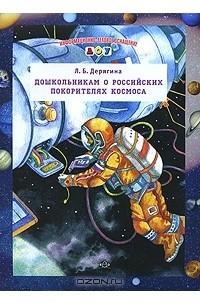 Л. Б. Дерягина - Дошкольникам о российских покорителях космоса