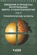  - Введение в процессы интегральных микро- и нанотехнологий. В 2 томах. Том 2. Технологические аспекты