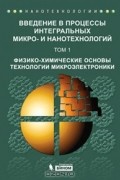  - Введение в процессы интегральных микро - и нанотехнологий. В 2 томах. Том 1. Физико-химические основы технологии микроэлектроники