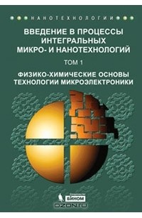  - Введение в процессы интегральных микро - и нанотехнологий. В 2 томах. Том 1. Физико-химические основы технологии микроэлектроники