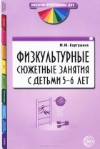 М. Ю. Картушина - Физкультурные сюжетные занятия с детьми 5-6 лет