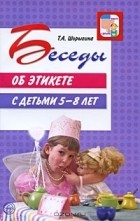 Т. А. Шорыгина - Беседы об этикете с детьми 5-8 лет