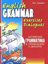М. А. Гацкевич - English Grammar Exercises Dialogues / Английская грамматика в упражнениях и диалогах. Книга 1