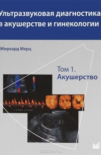 Эберхард Мерц - Ультразвуковая диагностика в акушерстве и гинекологии. В 2 томах. Том 1. Акушерство