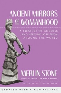 Merlin Stone - Ancient Mirrors of Womanhood: A Treasury of Goddess and Heroine Lore from Around the World
