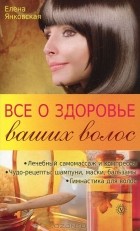 Елена Янковская - Все о здоровье ваших волос