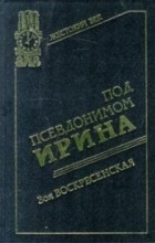 Зоя Воскресенская - Под псевдонимом Ирина. Записки разведчицы (сборник)