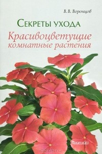 Валентин Воронцов - Секреты ухода. Красивоцветущие комнатные растения