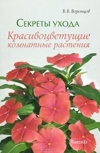 Валентин Воронцов - Секреты ухода. Красивоцветущие комнатные растения