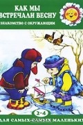 Ирина Розенцвейг - Как мы встречали весну. Знакомство с окружающим. Для детей 2-4 лет