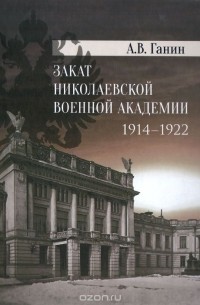 Андрей Ганин - Закат Николаевской военной академии 1914-1922