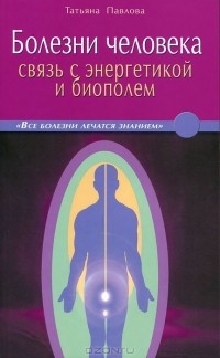 Татьяна Павлова - Болезни человека. Связь с энергетикой и биополем