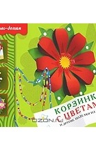 Татьяна Носова - Корзинка с цветами и другие поделки из бумаги