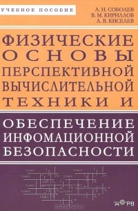 А. Н. Соболев, В. М. Кириллов, А. В. Киселев - Физические основы перспективной вычислительной техники и обеспечение информационной безопасности