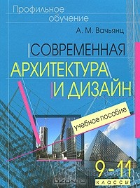 А. М. Вачьянц - Современная архитектура и дизайн. 9-11 классы