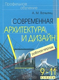 А. М. Вачьянц - Современная архитектура и дизайн. 9-11 классы. Рабочая тетрадь