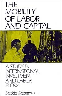 Saskia Sassen - The Mobility of Labor and Capital: A Study in International Investment and Labor Flow