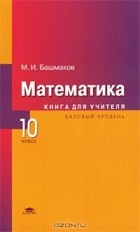 Марк Башмаков - Математика. 10 класс. Базовый уровень. Книга для учителя