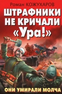 Роман Кожухаров - Штрафники не кричали "Ура!". Они умирали молча