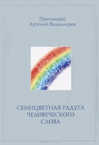 Протоиерей Артемий Владимиров - Семицветная радуга человеческого слова
