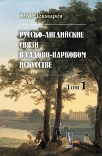 Владимир Чекмарев - Русско-английские связи в садово-парковом искусстве. Том 1