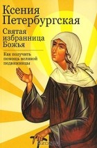 без автора - Ксения Петербургская. Святая избранница Божья. Как получить помощь великой подвижницы