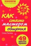 Елена Рвачева - Как стать мастером общения? 49 простых правил