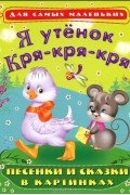 Я утенок Кря-кря-кря. Песенки и сказки в картинках