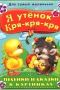 Я утенок Кря-кря-кря. Песенки и сказки в картинках