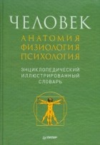  - Человек. Анатомия. Физиология. Психология. Энциклопедический иллюстрированный словарь