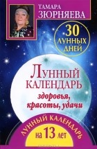 Тамара Зюрняева - 30 лунных дней. Лунный календарь здоровья, красоты, удачи. Лунный календарь на 13 лет