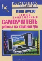 Иван Жуков - Самый современный самоучитель работы на компьютере