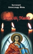 Протоиерей Александр Мень - Прости нас, грешных