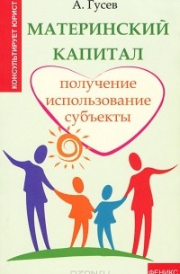 А. Гусев - Материнский капитал. Получение, использование, субъекты