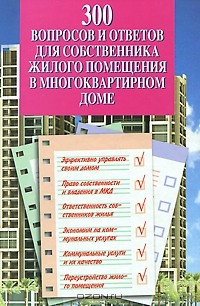  - 300 вопросов и ответов для собственника жилого помещения в многоквартирном доме