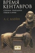 Л. С. Клейн - Время кентавров. Степная прародина греков и ариев