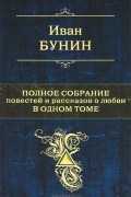 Иван Бунин. Полное собрание повестей и рассказов о любви в одном томе