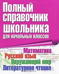  - Полный справочник школьника для начальных классов. Математика. Русский язык. Окружающий мир. Литературное чтение