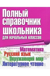  - Полный справочник школьника для начальных классов. Математика. Русский язык. Окружающий мир. Литературное чтение