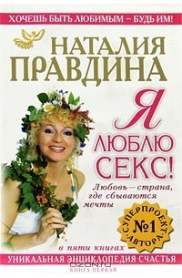 Наталия Правдина - Я люблю секс! Любовь - страна, где сбываются мечты. Уникальная энциклопедия счастья. Книга 1