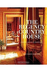 John Martin Robinson - The Regency Country House: From the Archives of "Country Life"