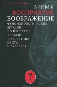 Литвин Т.В. - Время, восприятие, воображение. Феноменологические штудии по проблеме времени у Августина, Канта и Гуссерля