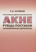 С. Н. Ахтямов - Практическая дерматокосметология. Акне, рубцы, постакне и акнеиформные дерматозы